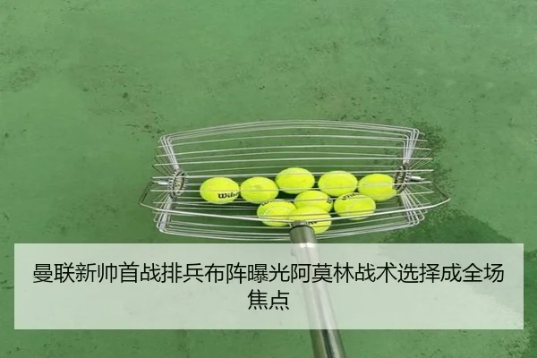 曼联新帅首战排兵布阵曝光阿莫林战术选择成全场焦点