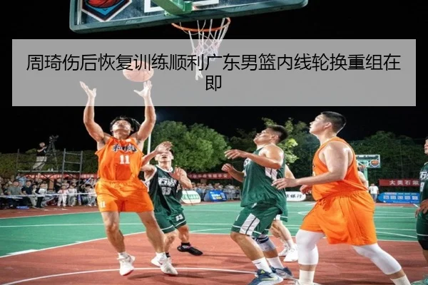 周琦伤后恢复训练顺利广东男篮内线轮换重组在即