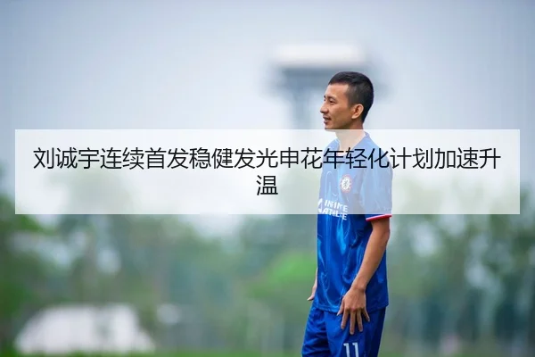 刘诚宇连续首发稳健发光申花年轻化计划加速升温