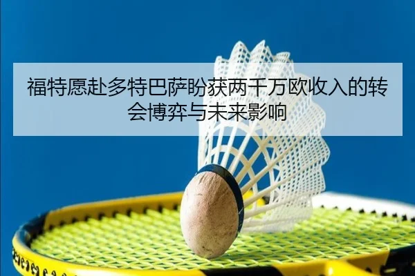 福特愿赴多特巴萨盼获两千万欧收入的转会博弈与未来影响