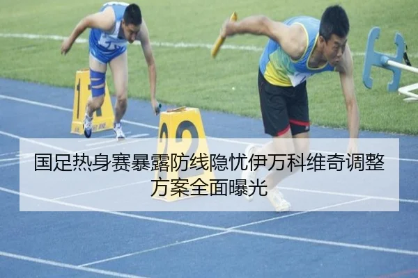 国足热身赛暴露防线隐忧伊万科维奇调整方案全面曝光