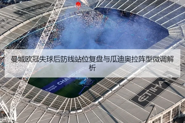 曼城欧冠失球后防线站位复盘与瓜迪奥拉阵型微调解析